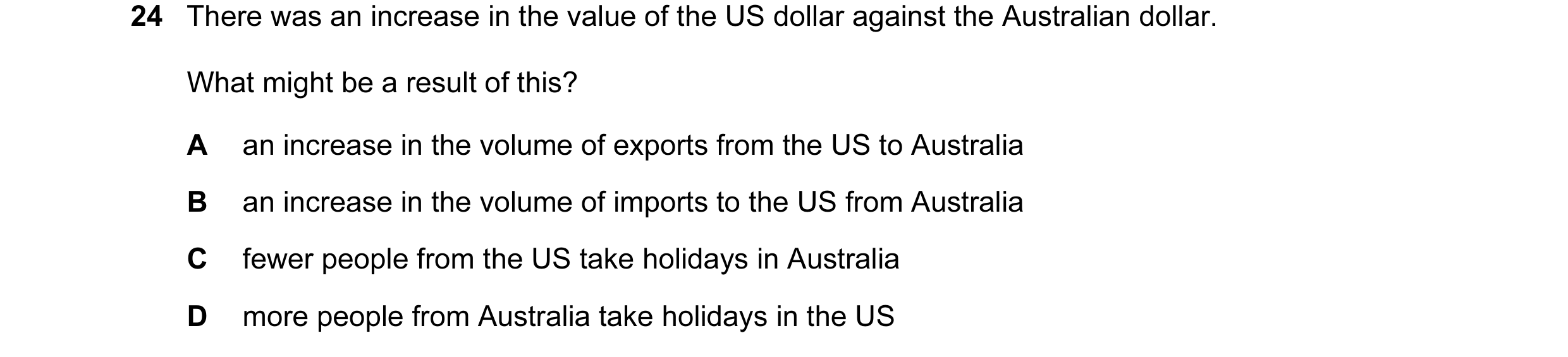 Question 137: There was an increase in the value of the US dollar against the Australian dollar. What might be a result of this? A an increase in the vol…