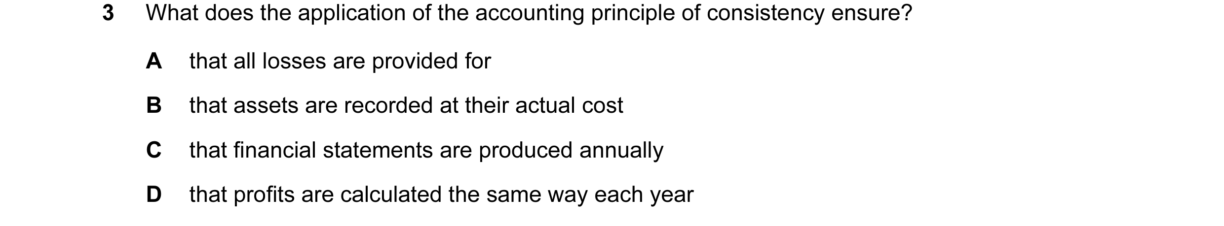 Question 51: What does the application of the accounting principle of consistency ensure? A that all losses are provided for B that assets are recorded …