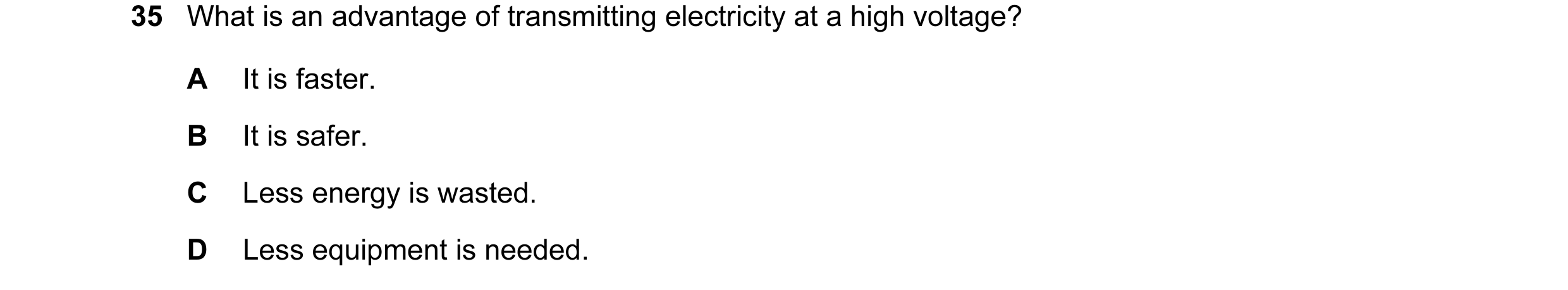 Question 84: What is an advantage of transmitting electricity at a high voltage? A It is faster. B It is safer. C Less energy is wasted. D Less equipmen…