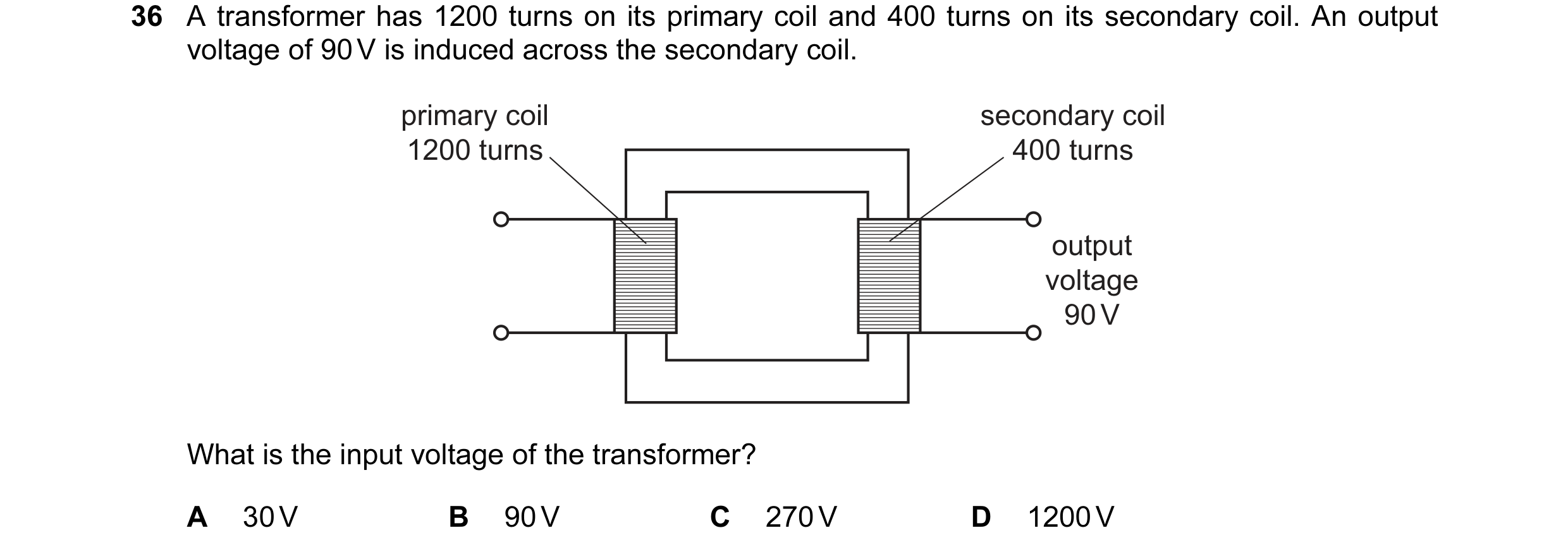 Question 113: A transformer has 1200 turns on its primary coil and 400 turns on its secondary coil. An output voltage of 90 V is induced across the secon…