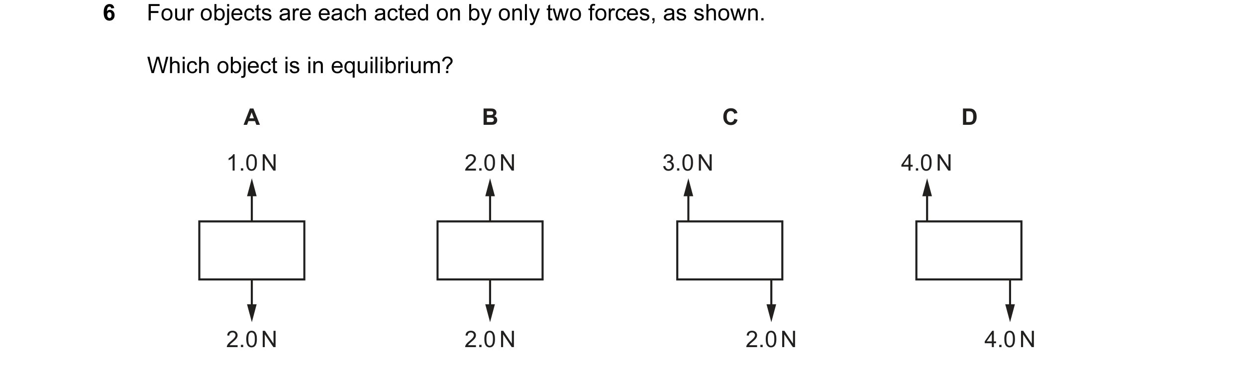 Question 103: Four objects are each acted on by only two forces, as shown. Which object is in equilibrium? A B C D 1.0 N 2.0 N 3.0 N 4.0 N 2.0 N 2.0 N 2.…
