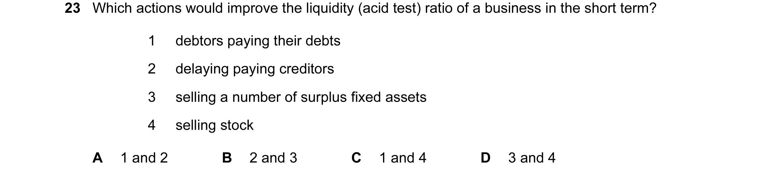 Question 28: Which actions would improve the liquidity (acid test) ratio of a business in the short term? 1 debtors paying their debts 2 delaying paying…