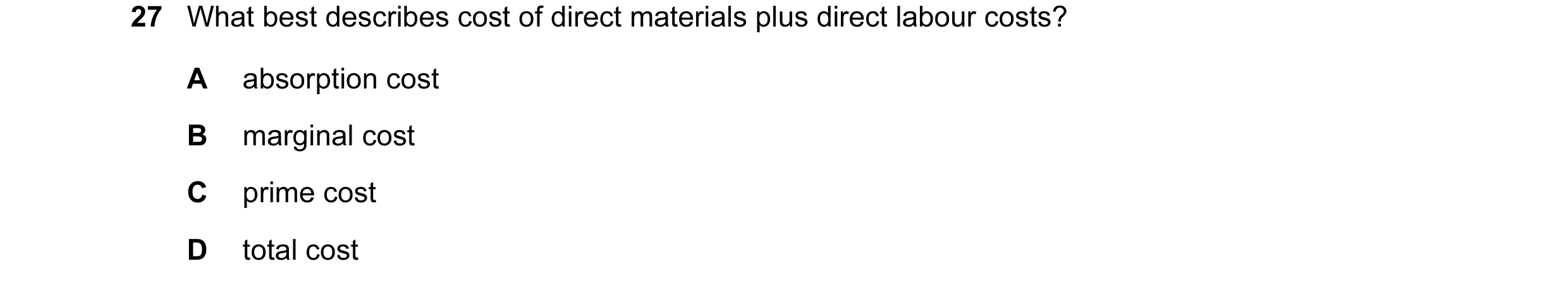 Question 20: What best describes cost of direct materials plus direct labour costs? A absorption cost B marginal cost C prime cost D total cost