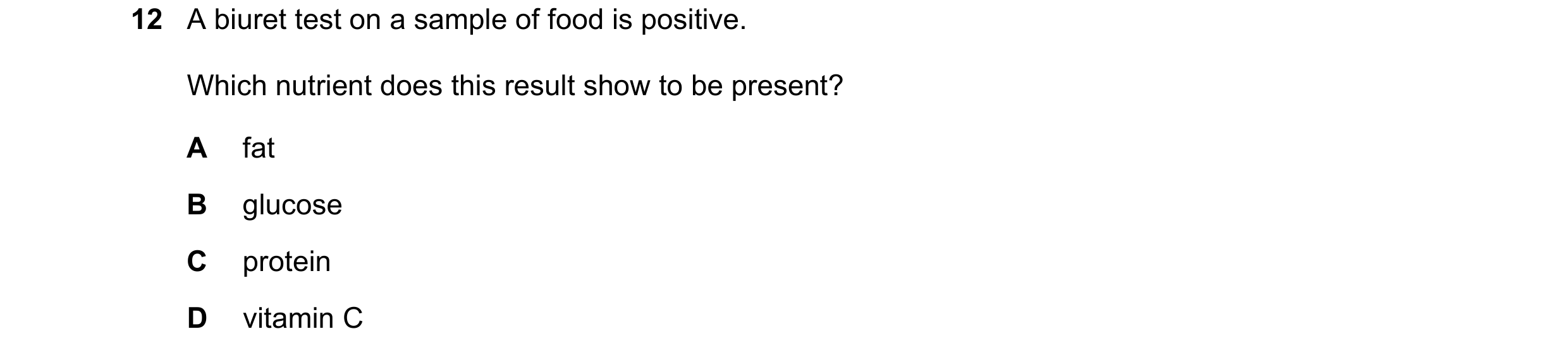 Question 30: A biuret test on a sample of food is positive. Which nutrient does this result show to be present? A fat B glucose C protein D vitamin C