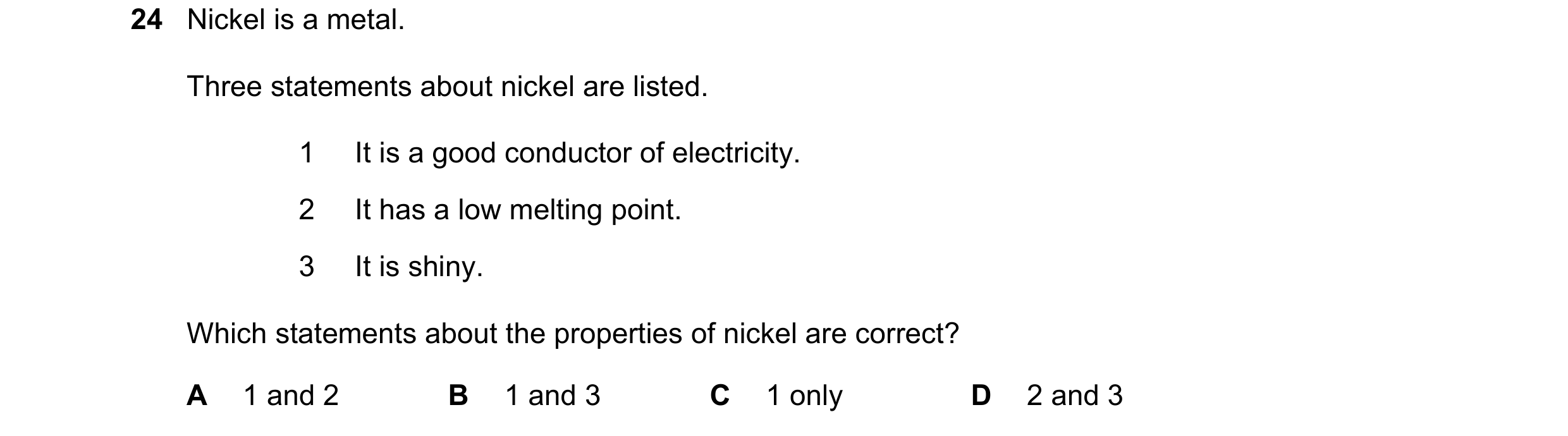 Question 20: Nickel is a metal. Three statements about nickel are listed. 1 It is a good conductor of electricity. 2 It has a low melting point. 3 It is…