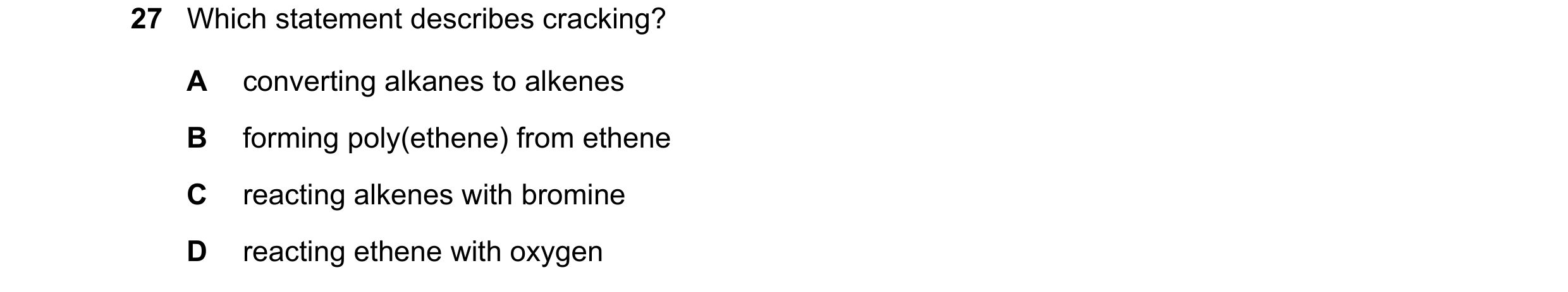 Question 43: Which statement describes cracking? A converting alkanes to alkenes B forming poly(ethene) from ethene C reacting alkenes with bromine D re…