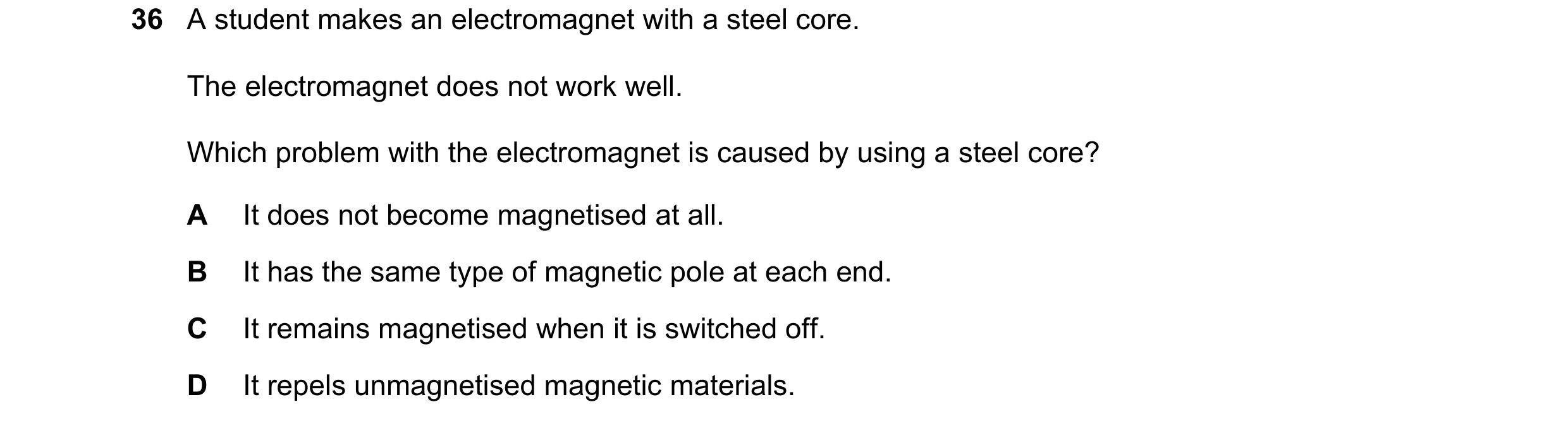 Question 32: A student makes an electromagnet with a steel core. The electromagnet does not work well. Which problem with the electromagnet is caused by…