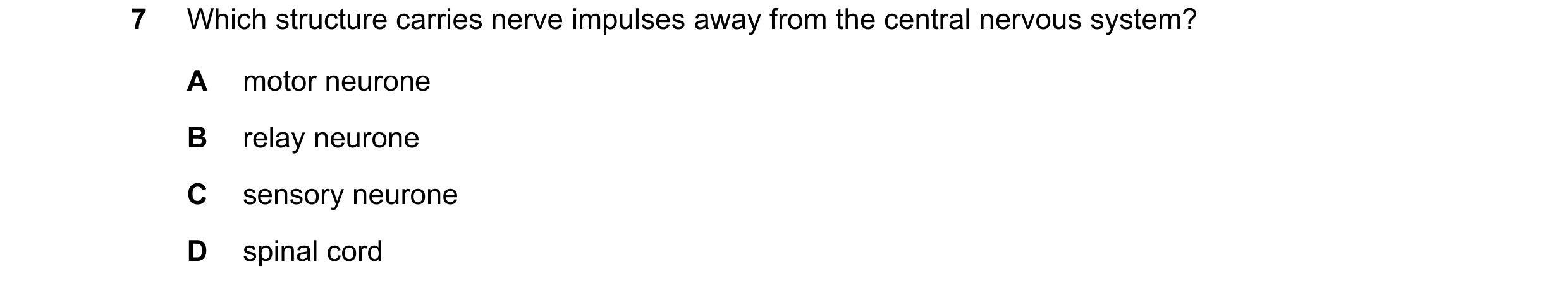 Question 49: Which structure carries nerve impulses away from the central nervous system? A motor neurone B relay neurone C sensory neurone D spinal cord