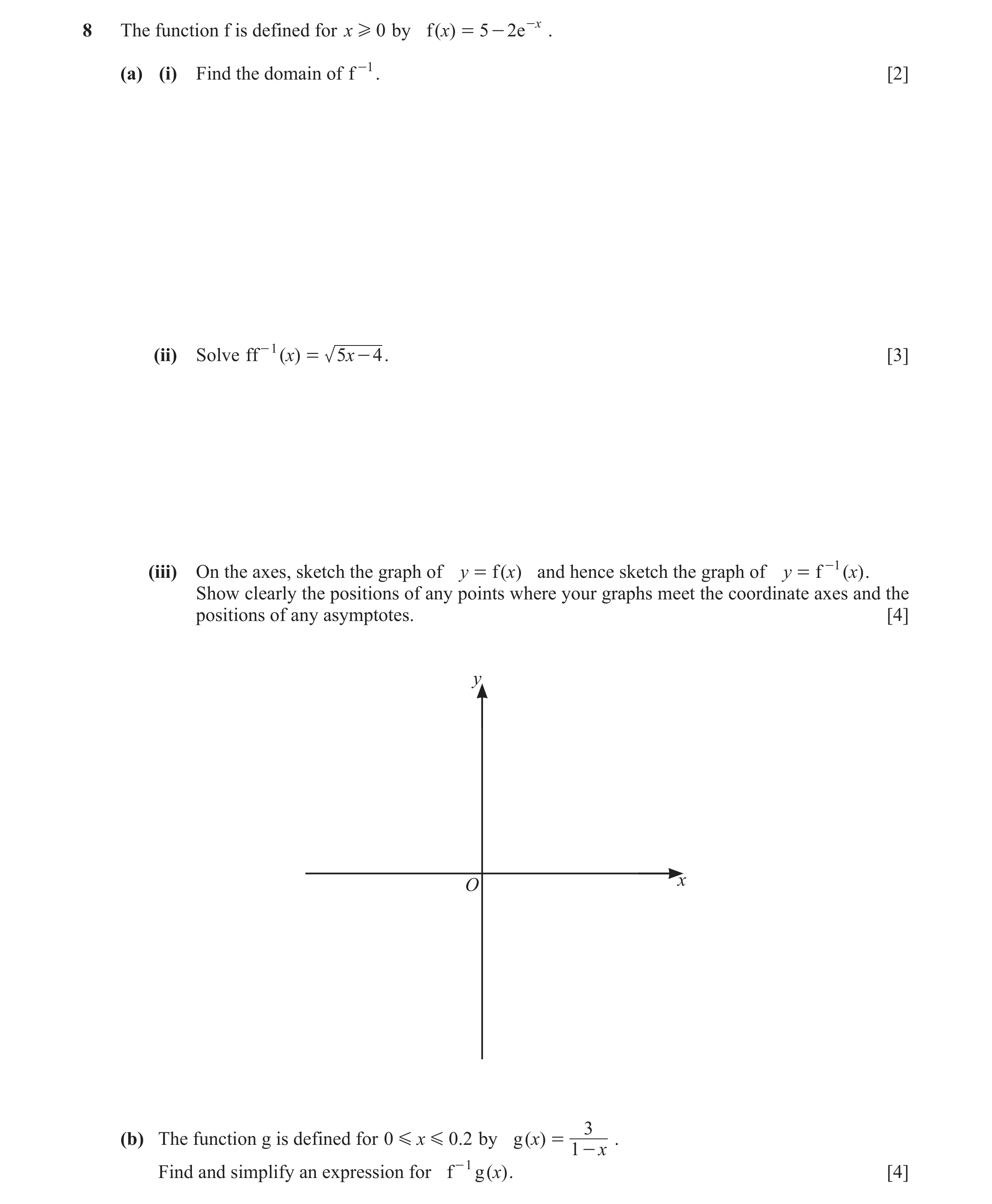 Question 9: The function f is defined for x H 0 by f ( x) = 5 - 2e -x . (a) (i) Find the domain of f -1 . [2] (ii) Solve ff - 1 ( x) = 5 x - 4 . [3] (i…