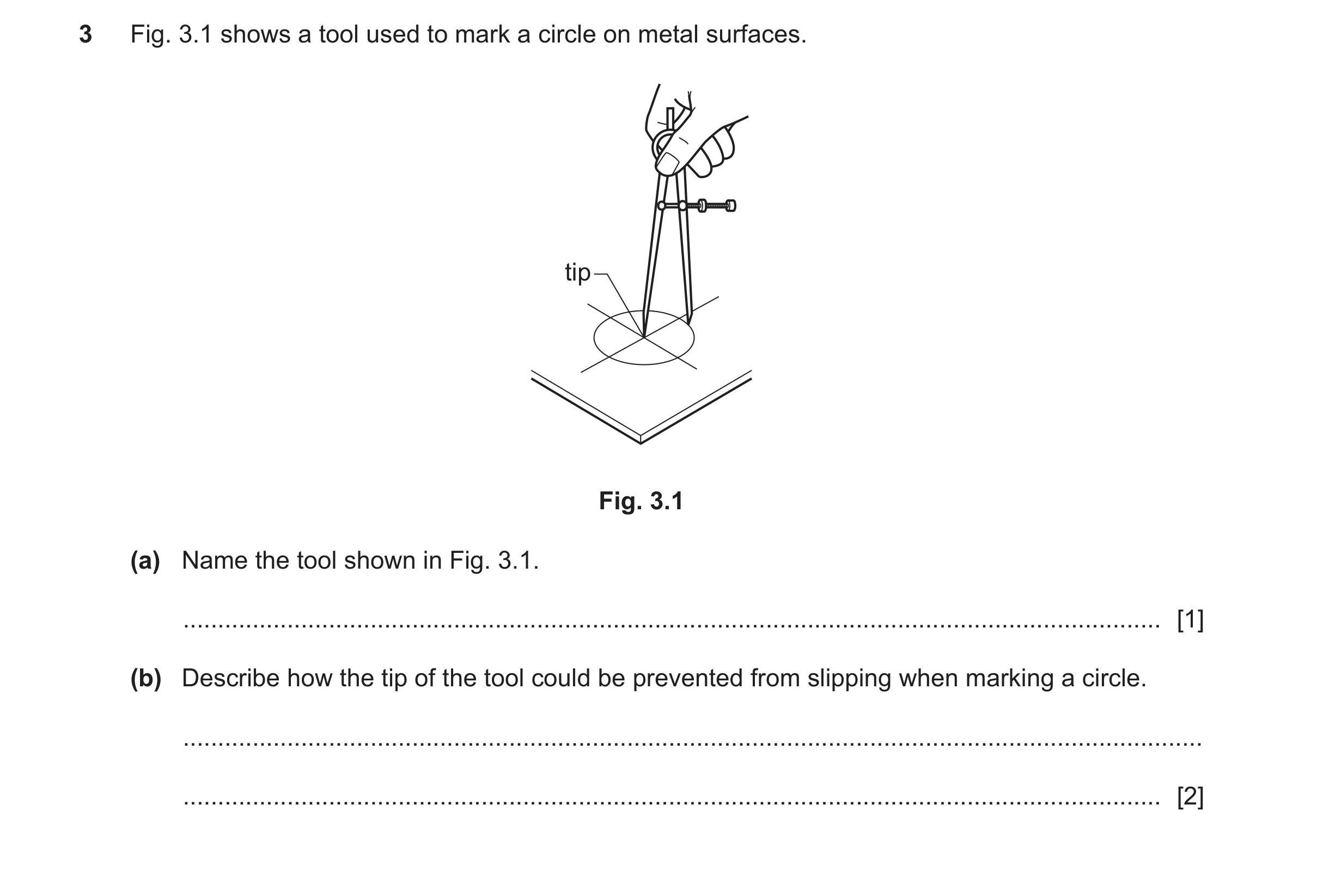 Question 489: Fig. 3.1 shows a tool used to mark a circle on metal surfaces. tip Fig. 3.1 (a) Name the tool shown in Fig. 3.1. ..........................…