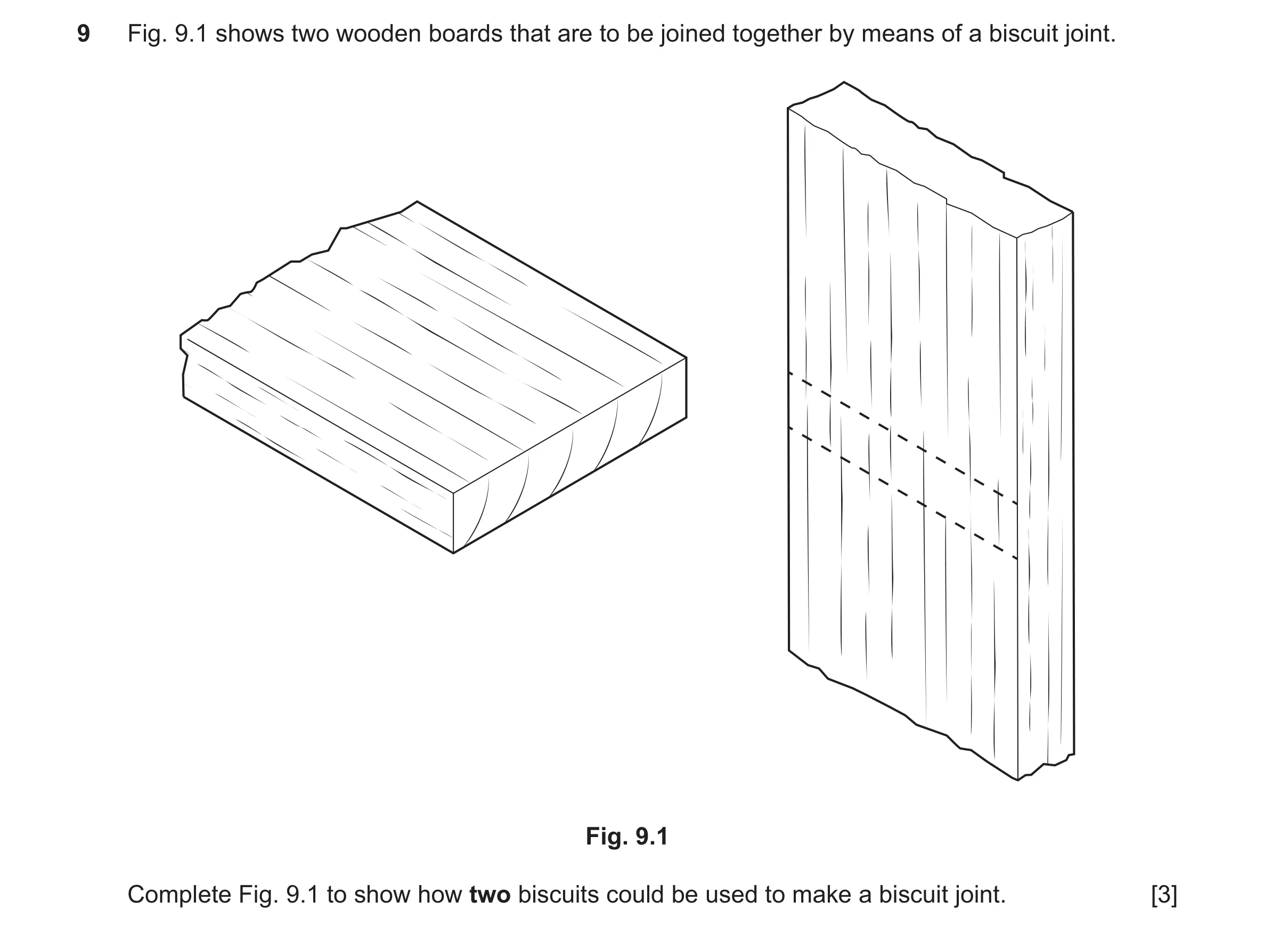 Question 493: Fig. 9.1 shows two wooden boards that are to be joined together by means of a biscuit joint. Fig. 9.1 Complete Fig. 9.1 to show how two bis…