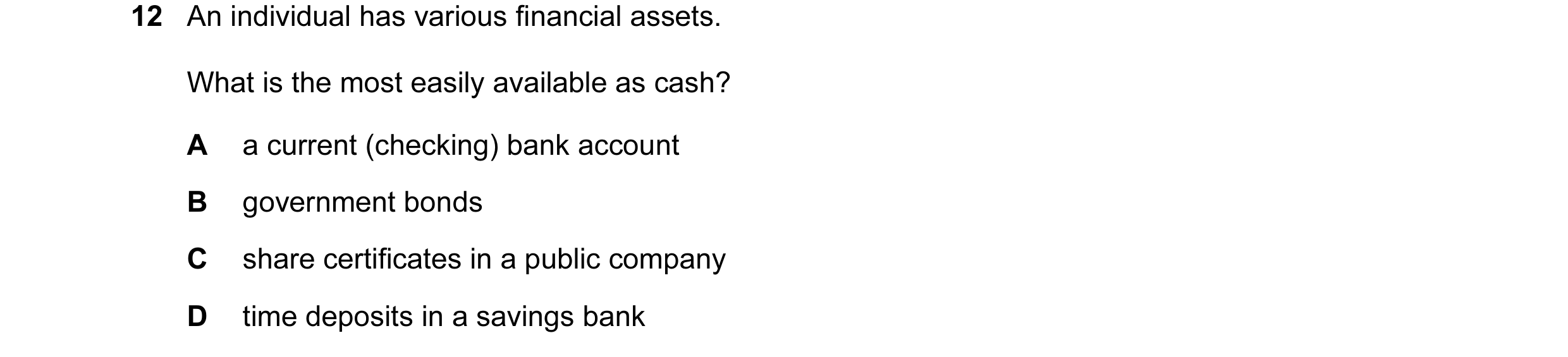 Question 41: An individual has various financial assets. What is the most easily available as cash? A a current (checking) bank account B government bon…