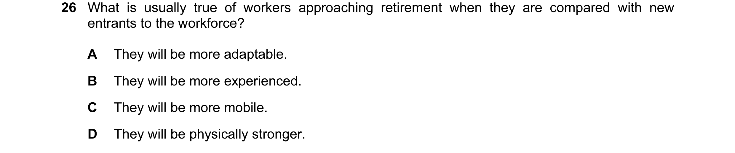 Question 43: What is usually true of workers approaching retirement when they are compared with new entrants to the workforce? A They will be more adapt…