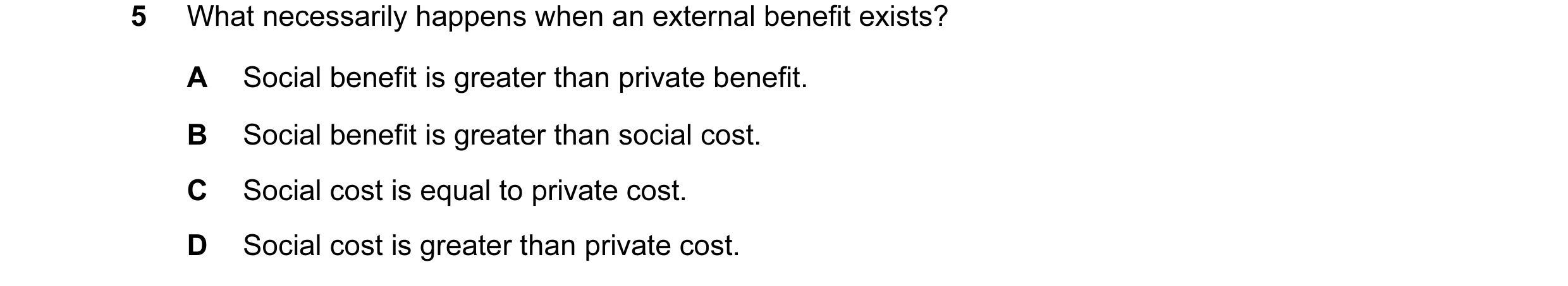 Question 41: What necessarily happens when an external benefit exists? A Social benefit is greater than private benefit. B Social benefit is greater tha…