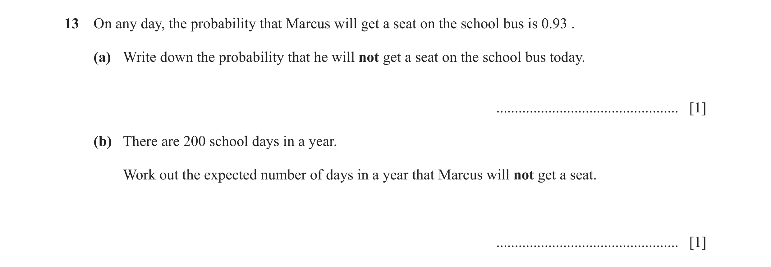 Question 13: On any day, the probability that Marcus will get a seat on the school bus is 0.93 . (a) Write down the probability that he will not get a s…