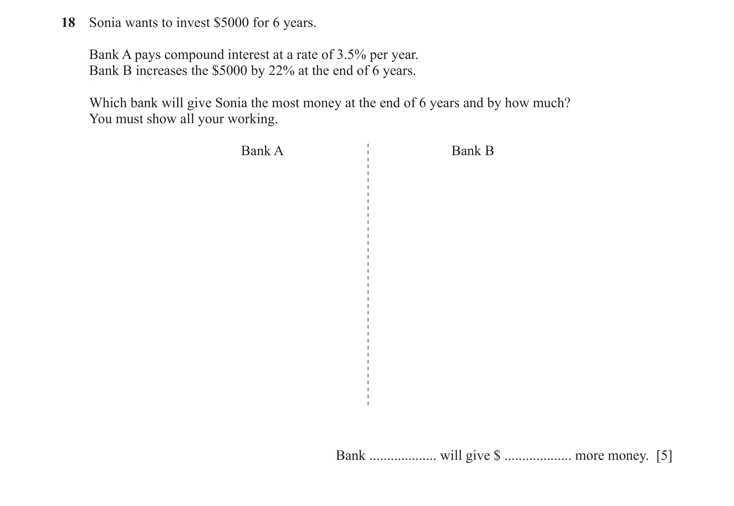 Question 21: Sonia wants to invest $5000 for 6 years. Bank A pays compound interest at a rate of 3.5% per year. Bank B increases the $5000 by 22% at the…
