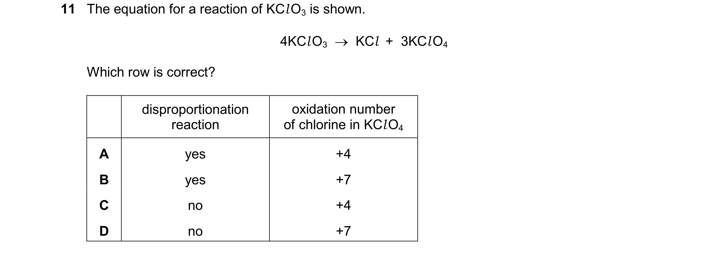 Question 327: The equation for a reaction of KCl O3 is shown. 4KCl O3    KCl  +  3KCl O4 Which row is correct? disproportionation oxidation number react…