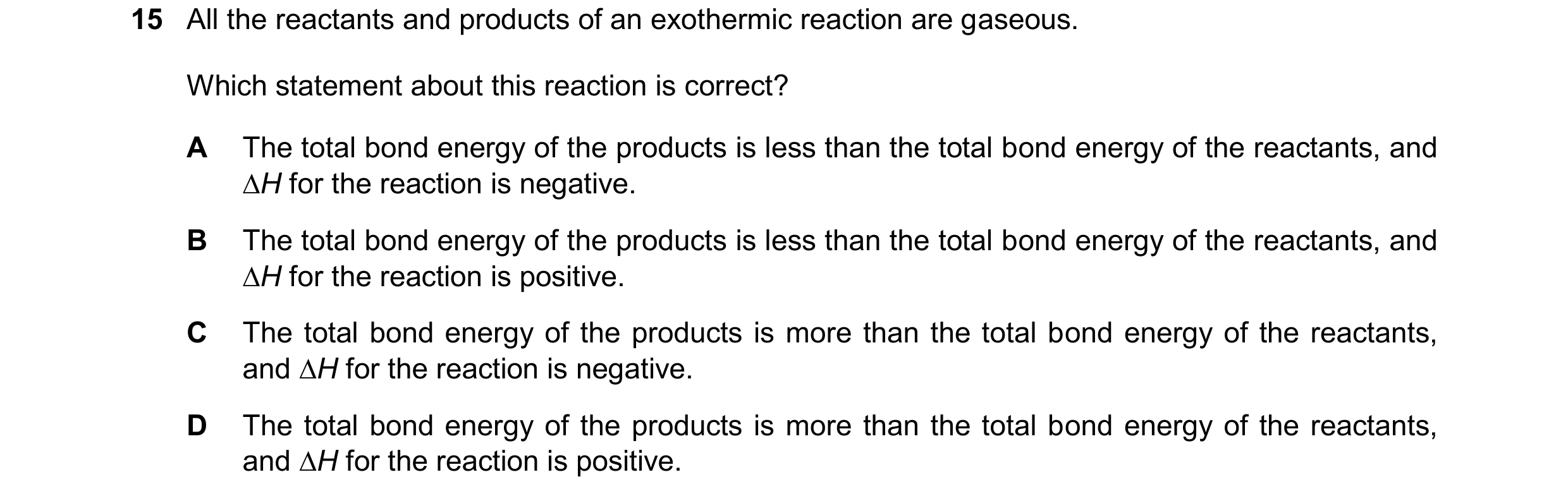Question 217: All the reactants and products of an exothermic reaction are gaseous. Which statement about this reaction is correct? A The total bond ener…