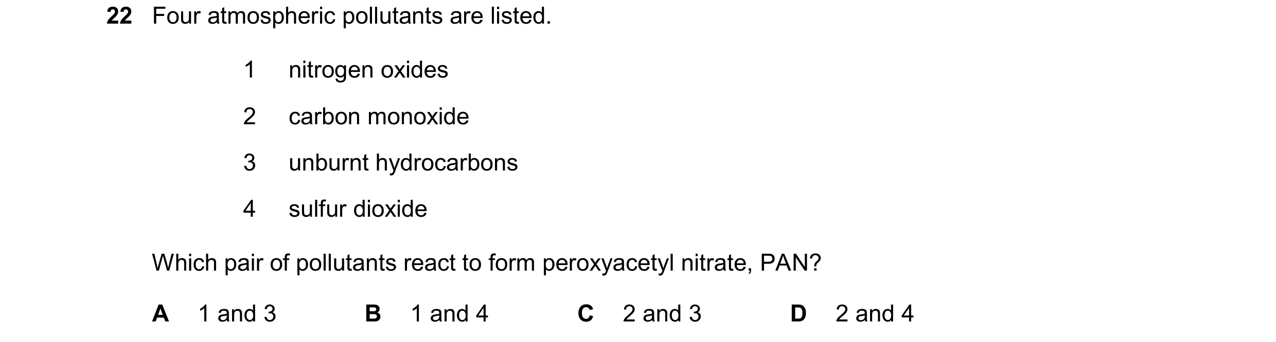 Question 127: Four atmospheric pollutants are listed. 1 nitrogen oxides 2 carbon monoxide 3 unburnt hydrocarbons 4 sulfur dioxide Which pair of pollutant…