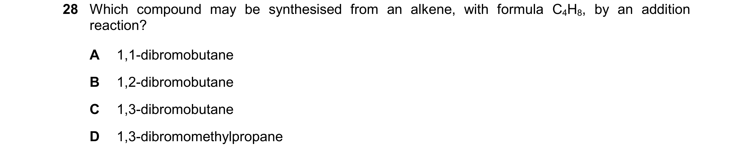 Question 241: Which compound may be synthesised from an alkene, with formula C4H8, by an addition reaction? A 1,1-dibromobutane B 1,2-dibromobutane C 1,3…