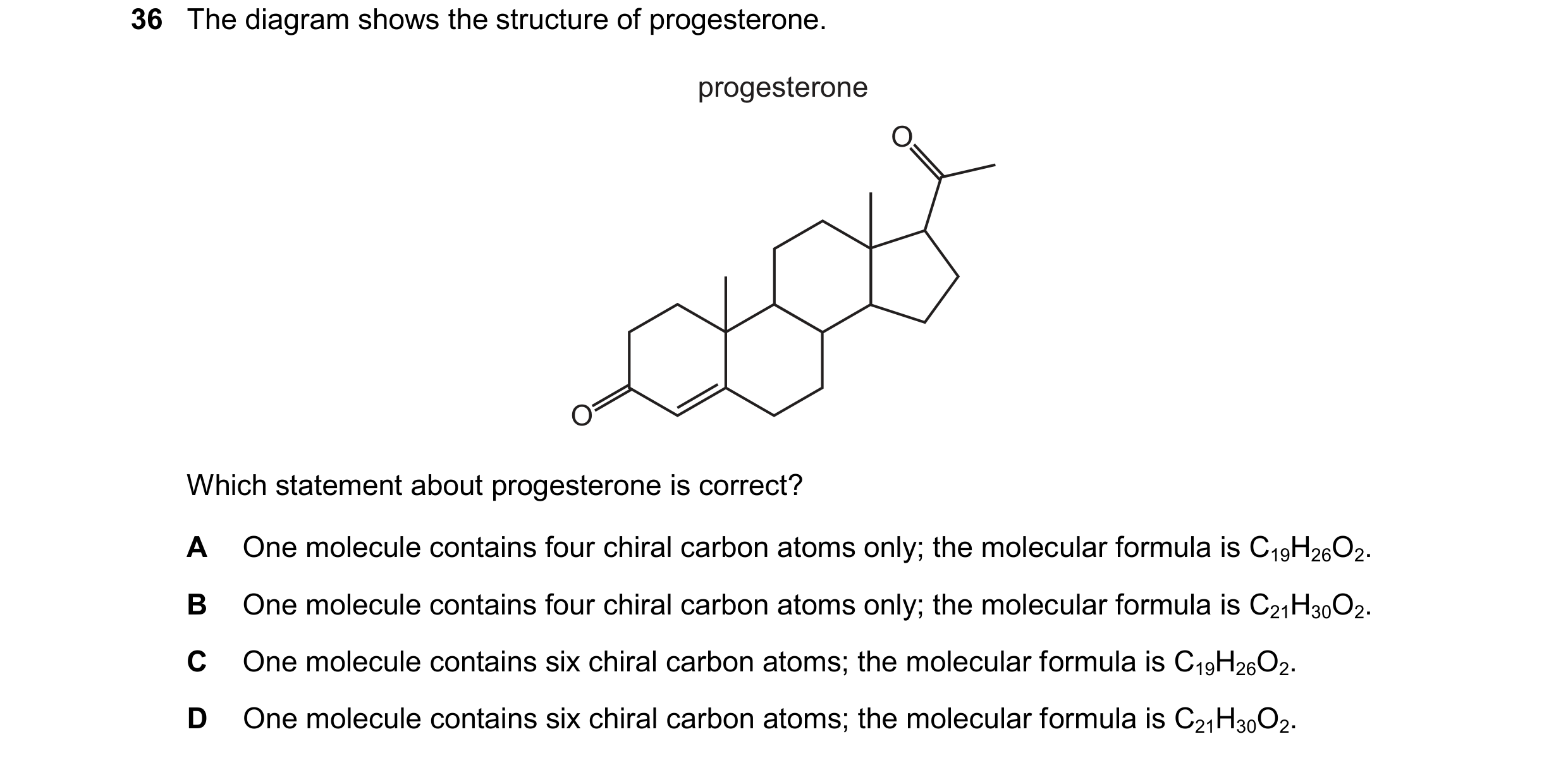Question 66: The diagram shows the structure of progesterone. progesterone O O Which statement about progesterone is correct? A One molecule contains fo…