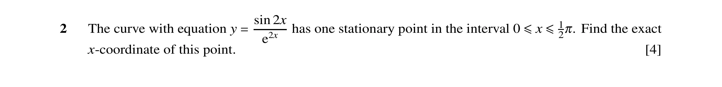 Question 11: sin 2x 2 The curve with equation y has one stationary point in the interval 0 2π. Find the exact = e2x ≤x ≤1 x-coordinate of this point. [4]