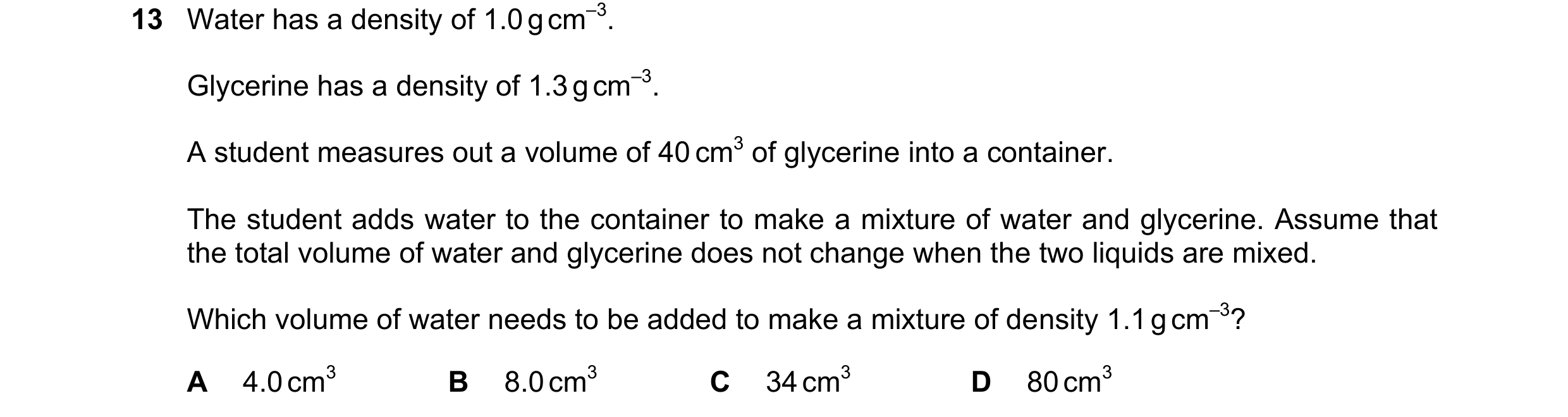 Question 167: Water has a density of 1.0 g cm–3. Glycerine has a density of 1.3 g cm–3. A student measures out a volume of 40 cm3 of glycerine into a con…