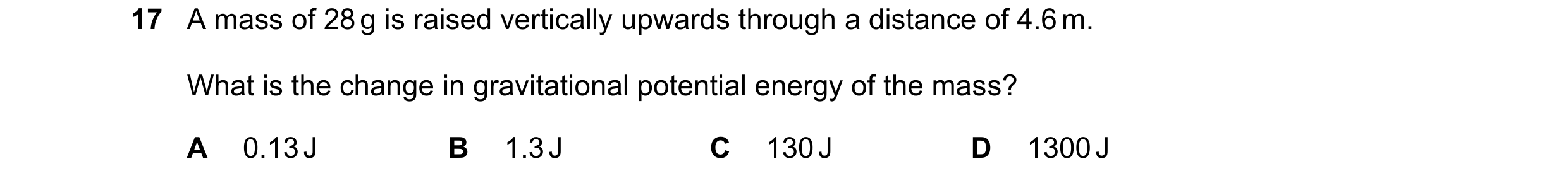 Question 153: A mass of 28 g is raised vertically upwards through a distance of 4.6 m. What is the change in gravitational potential energy of the mass? …