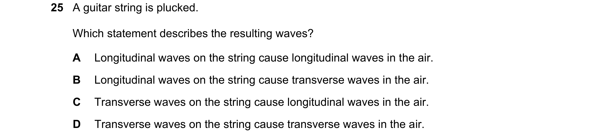 Question 38: A guitar string is plucked. Which statement describes the resulting waves? A Longitudinal waves on the string cause longitudinal waves in t…