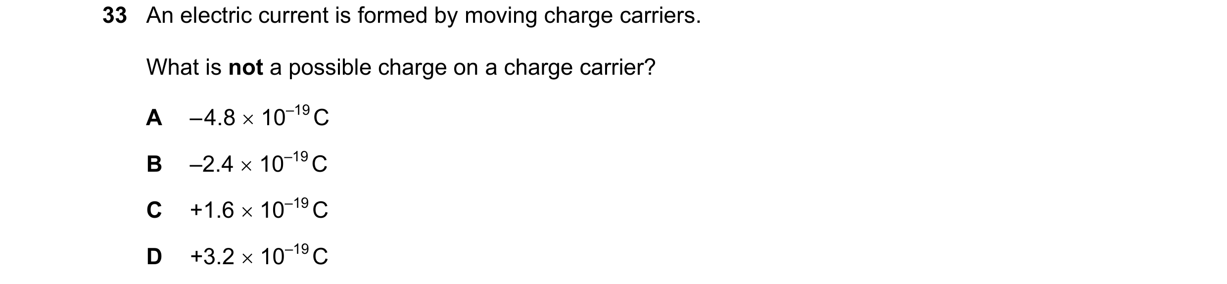 Question 90: An electric current is formed by moving charge carriers. What is not a possible charge on a charge carrier? A – 4.8 10–19 C B –2.4 10–1…