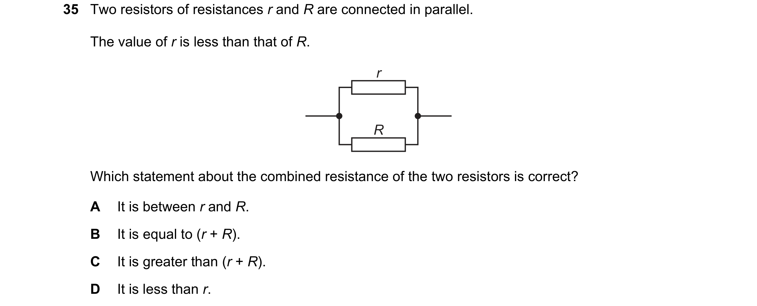 Question 205: Two resistors of resistances r and R are connected in parallel. The value of r is less than that of R. r R Which statement about the combin…