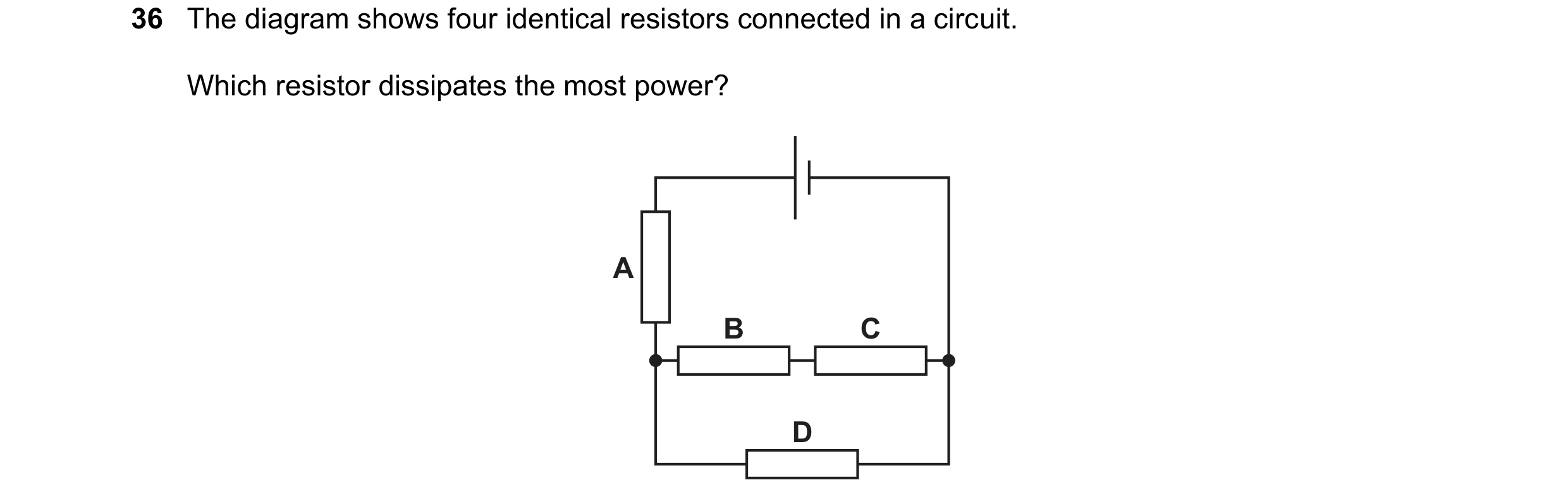 Question 206: The diagram shows four identical resistors connected in a circuit. Which resistor dissipates the most power? A B C D