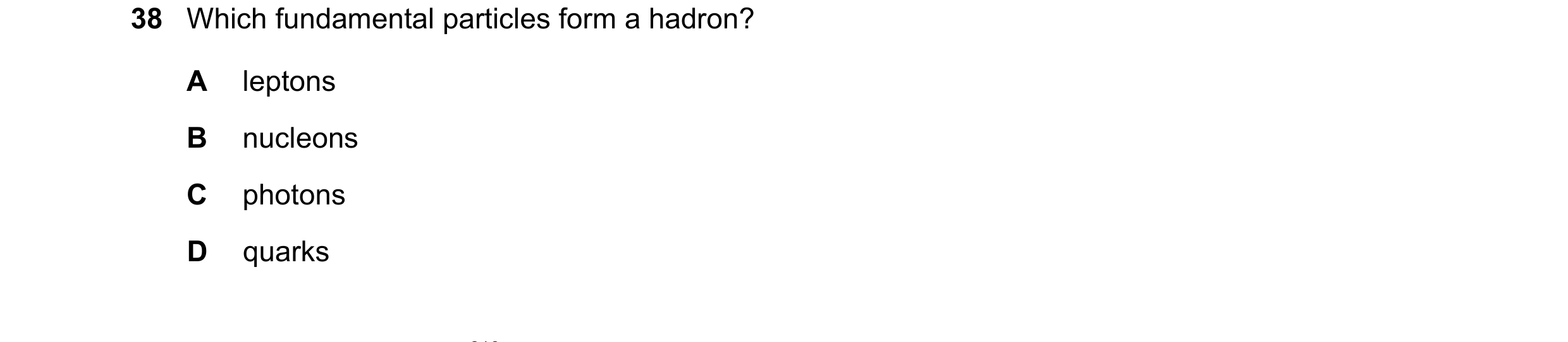 Question 66: Which fundamental particles form a hadron? A leptons B nucleons C photons D quarks