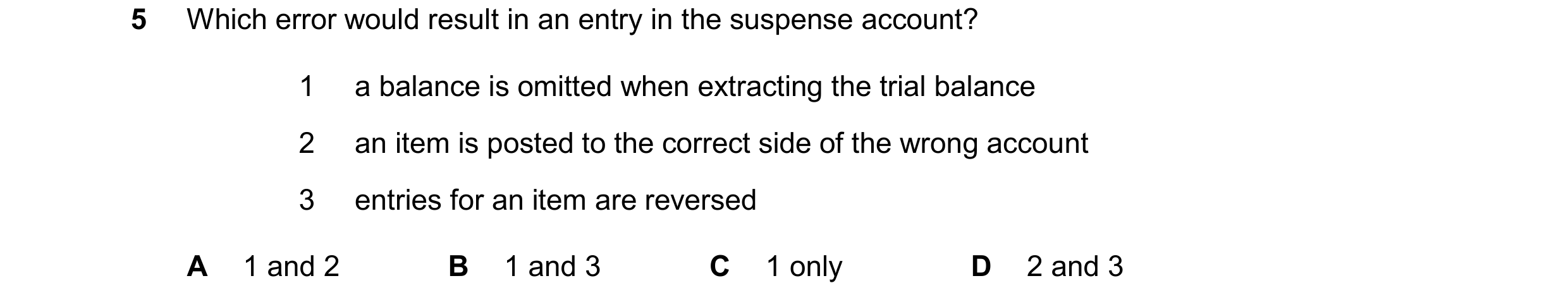 Question 320: Which error would result in an entry in the suspense account? 1 a balance is omitted when extracting the trial balance 2 an item is posted …