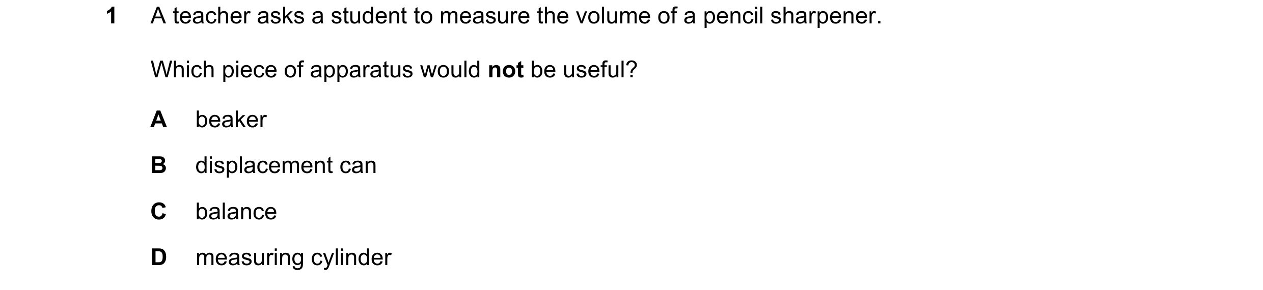 Question 165: A teacher asks a student to measure the volume of a pencil sharpener. Which piece of apparatus would not be useful? A beaker B displacement…