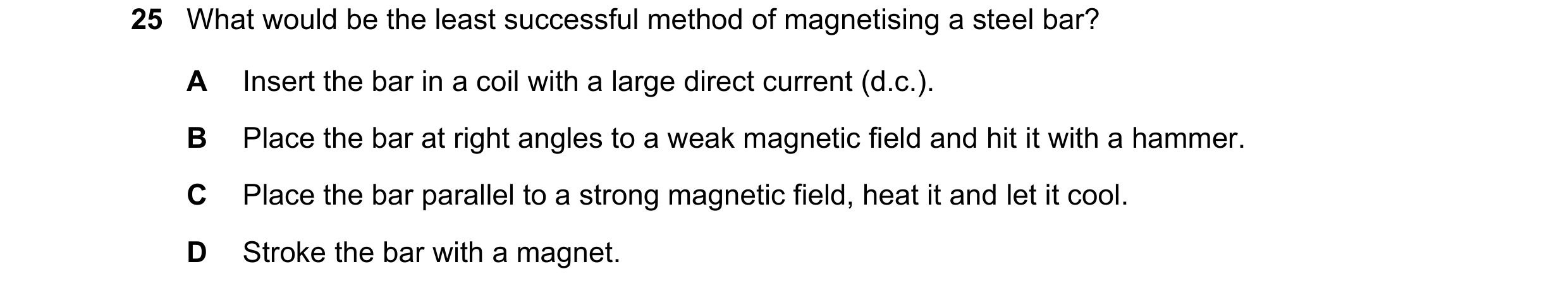 Question 175: What would be the least successful method of magnetising a steel bar? A Insert the bar in a coil with a large direct current (d.c.). B Plac…