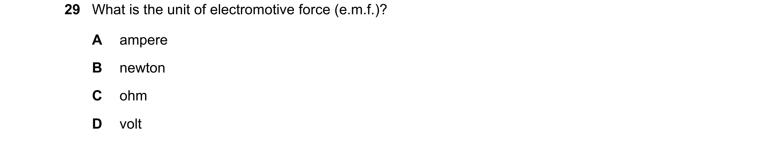 Question 305: What is the unit of electromotive force (e.m.f.)? A ampere B newton C ohm D volt
