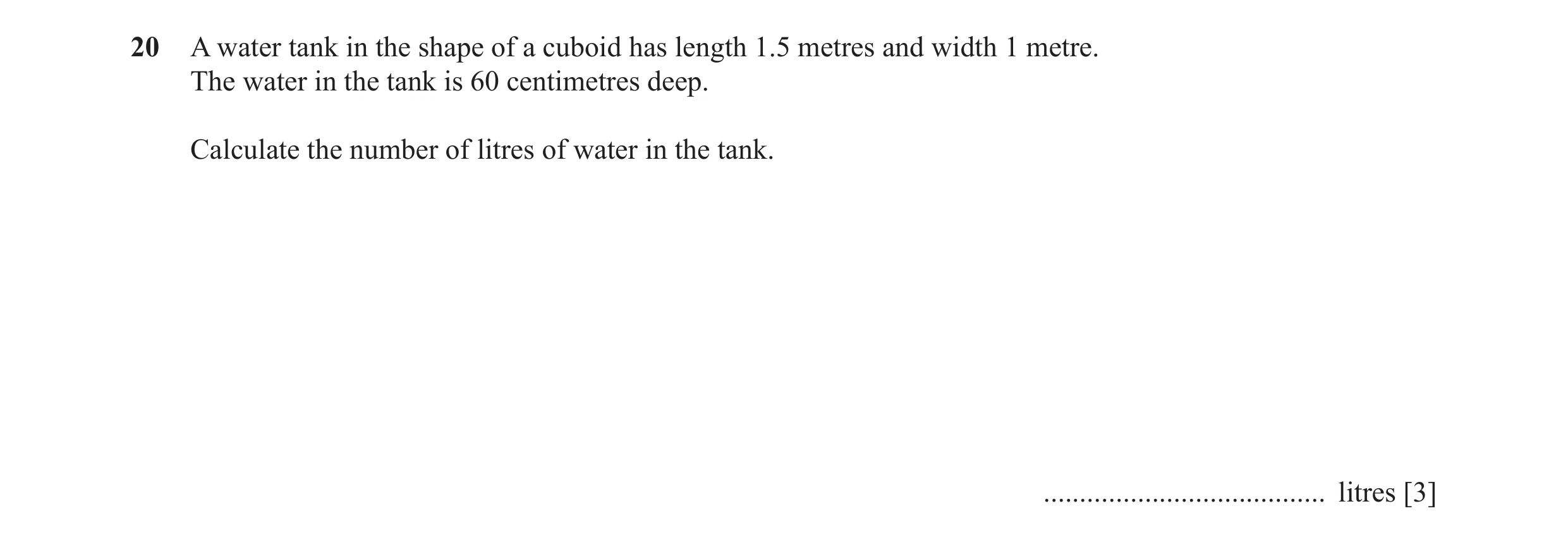 Question 34: A water tank in the shape of a cuboid has length 1.5 metres and width 1 metre. The water in the tank is 60 centimetres deep. Calculate the …