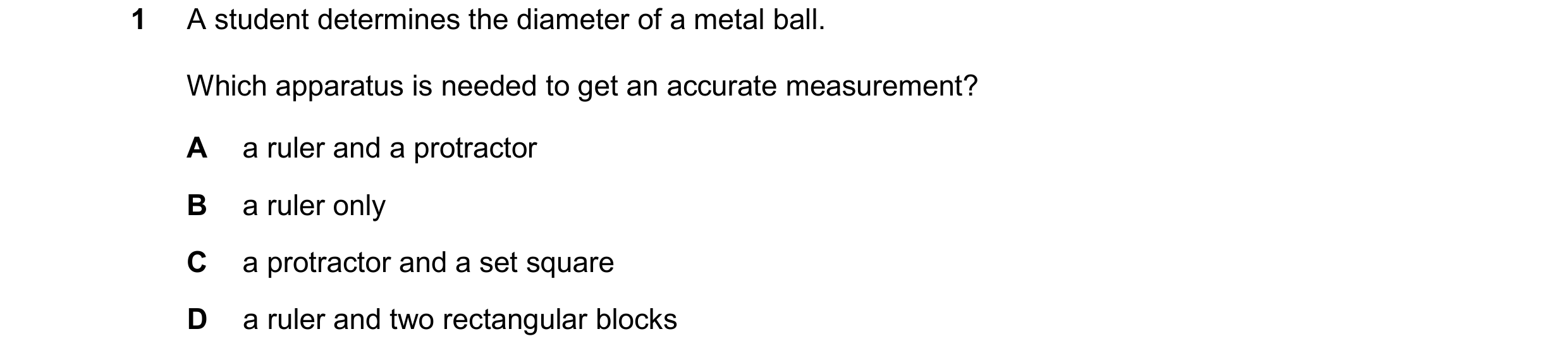 Question 29: A student determines the diameter of a metal ball. Which apparatus is needed to get an accurate measurement? A a ruler and a protractor B a…