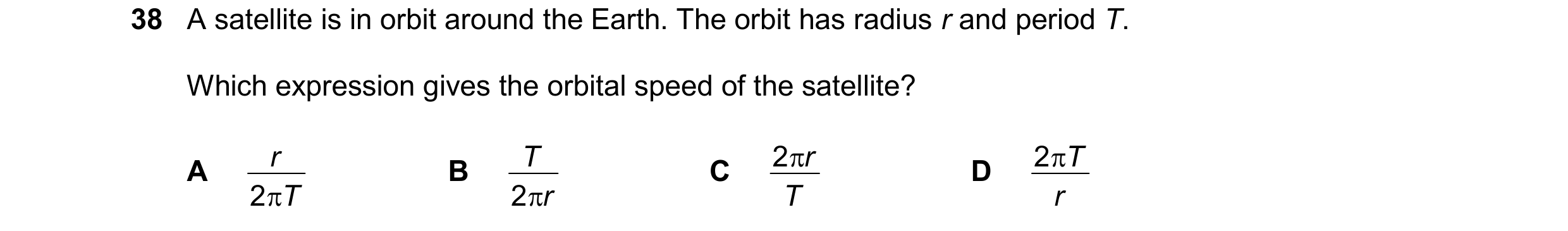 Question 12: A satellite is in orbit around the Earth. The orbit has radius r and period T. Which expression gives the orbital speed of the satellite? r…