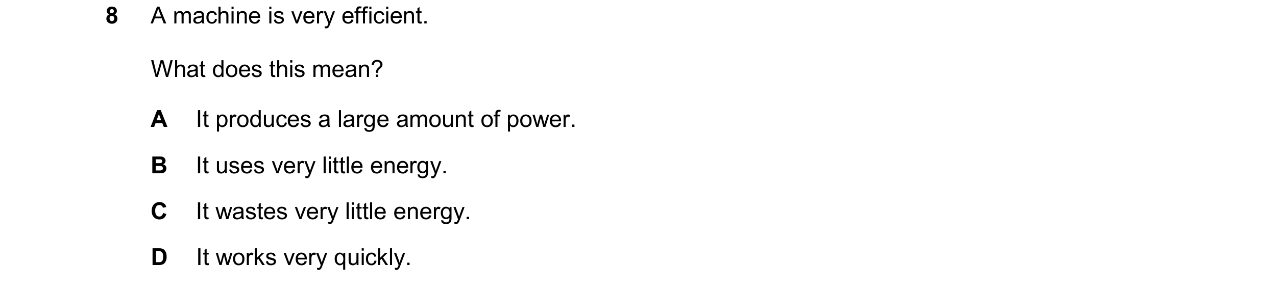 Question 65: A machine is very efficient. What does this mean? A It produces a large amount of power. B It uses very little energy. C It wastes very lit…