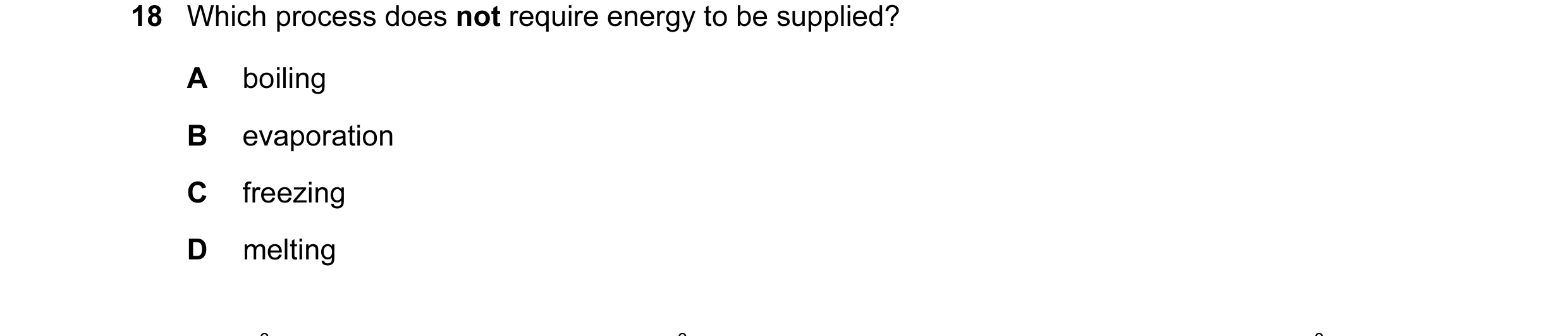 Question 4: Which process does not require energy to be supplied? A boiling B evaporation C freezing D melting