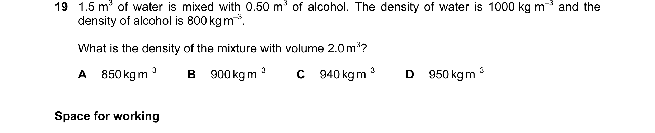 Question 27: 1.5 m3 of water is mixed with 0.50 m3 of alcohol. The density of water is 1000 kg m–3 and the density of alcohol is 800 kg m–3. What is the…