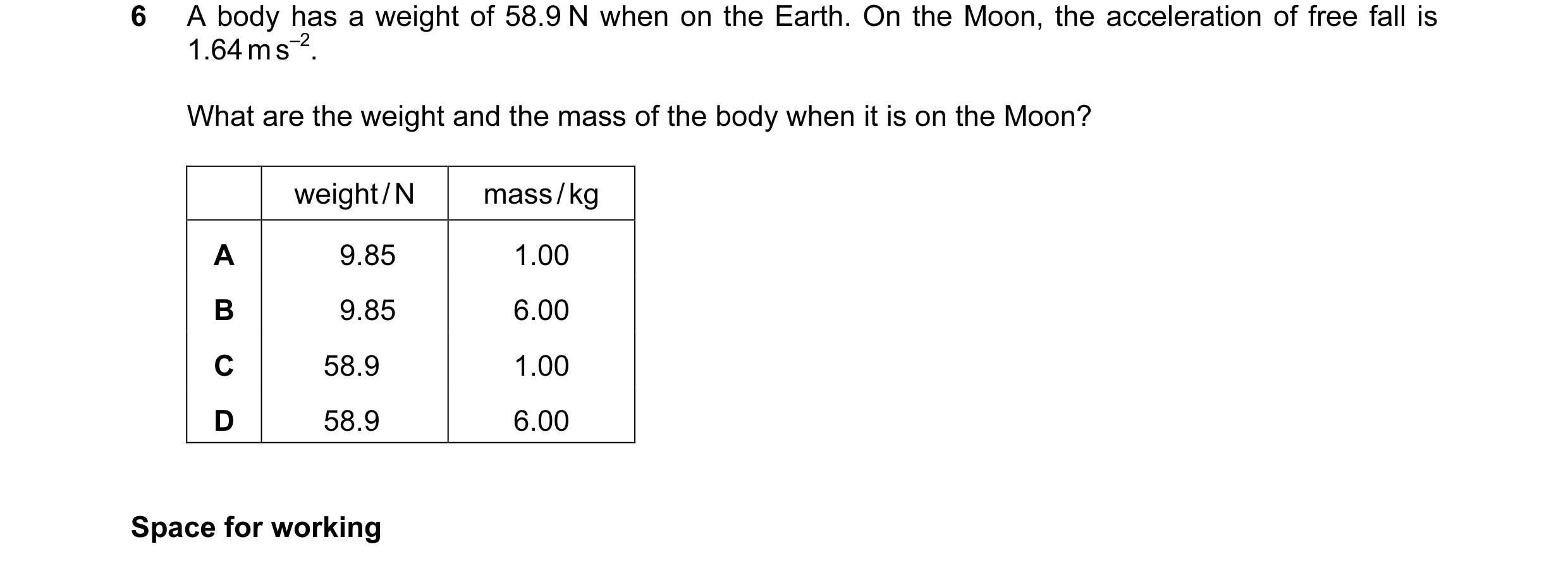 Question 19: A body has a weight of 58.9 N when on the Earth. On the Moon, the acceleration of free fall is 1.64 m s–2. What are the weight and the mass…