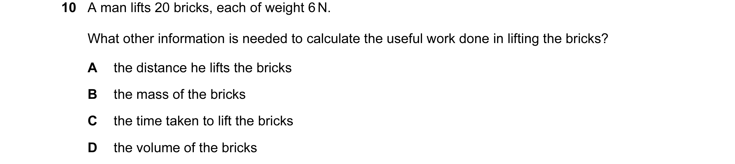 Question 26: A man lifts 20 bricks, each of weight 6 N. What other information is needed to calculate the useful work done in lifting the bricks? A the …