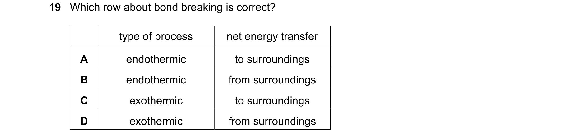 Question 45: Which row about bond breaking is correct? type of process net energy transfer A endothermic to surroundings B endothermic from surroundings…