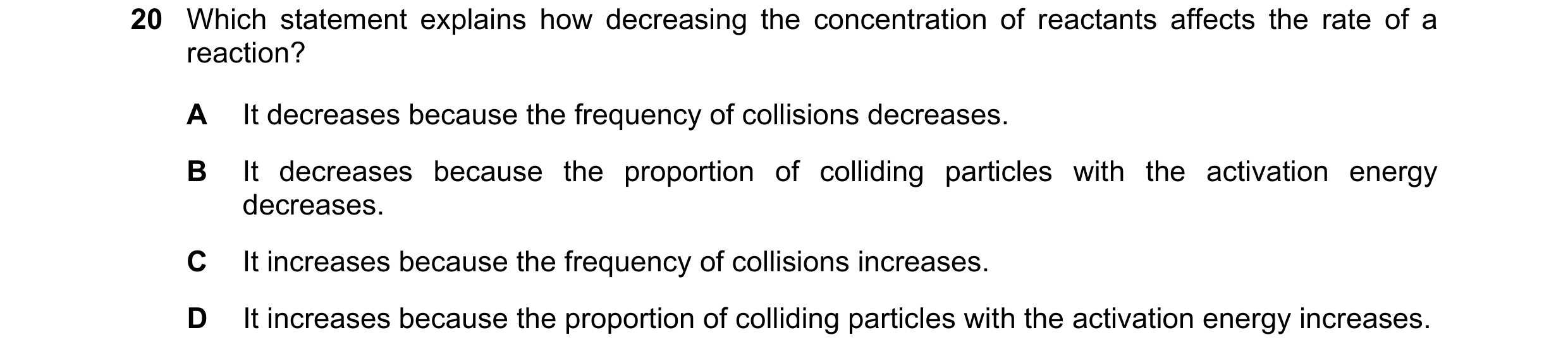 Question 44: Which statement explains how decreasing the concentration of reactants affects the rate of a reaction? A It decreases because the frequency…