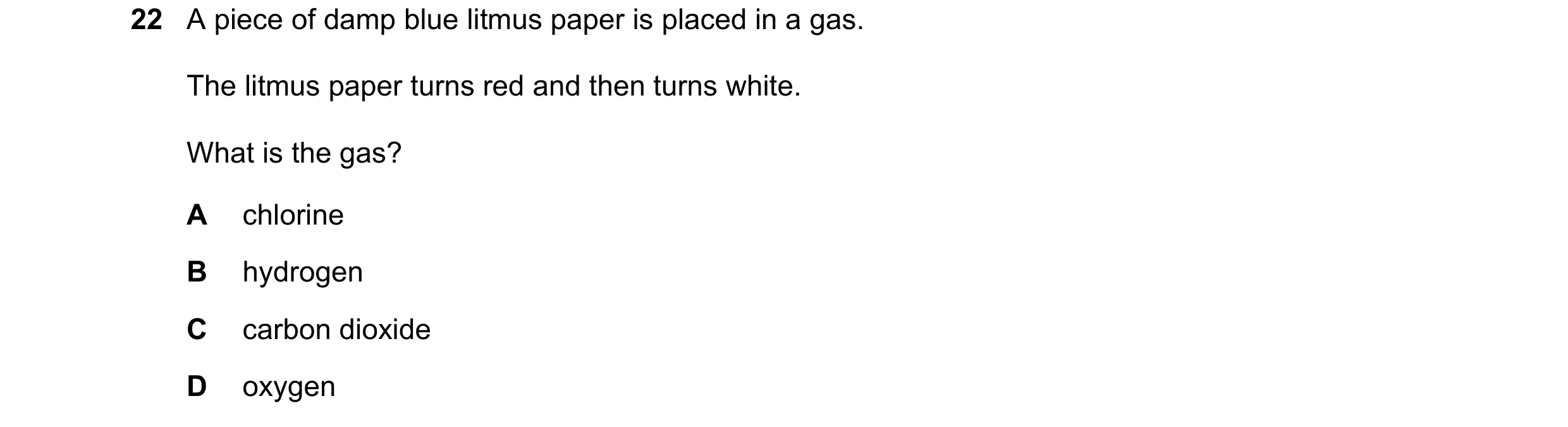 Question 48: A piece of damp blue litmus paper is placed in a gas. The litmus paper turns red and then turns white. What is the gas? A chlorine B hydrog…