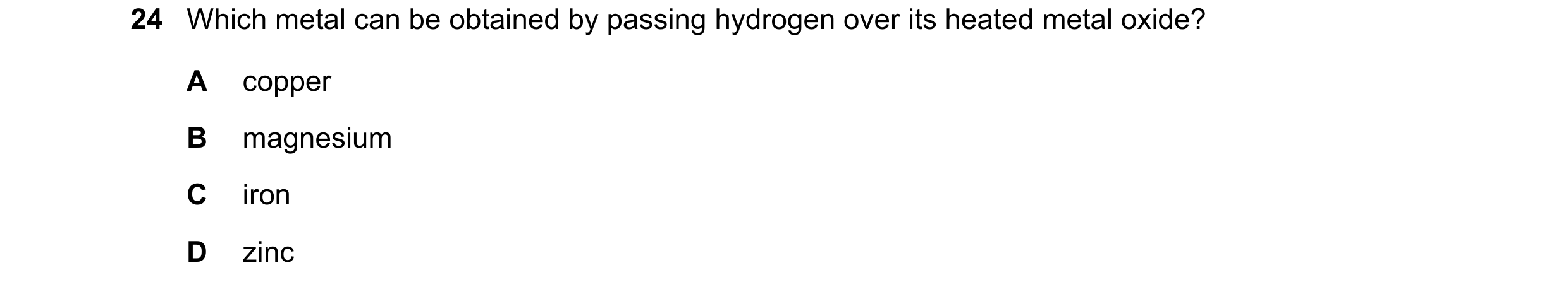 Question 39: Which metal can be obtained by passing hydrogen over its heated metal oxide? A copper B magnesium C iron D zinc