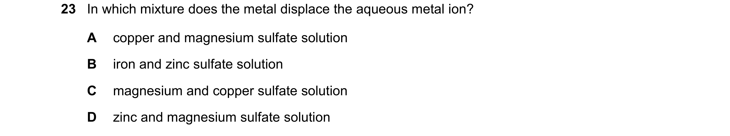 Question 11: In which mixture does the metal displace the aqueous metal ion? A copper and magnesium sulfate solution B iron and zinc sulfate solution C …